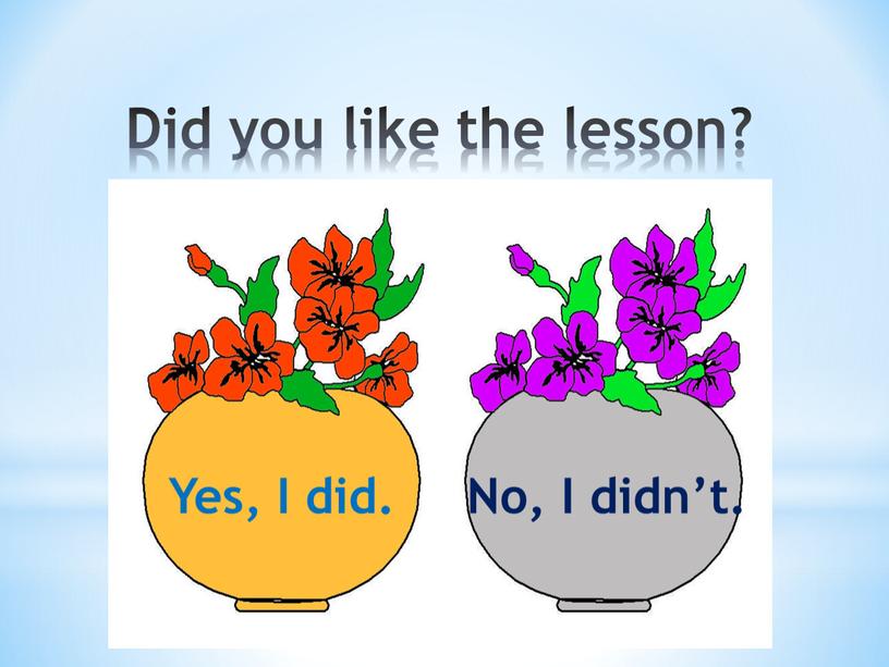 Yes, I did. No, I didn’t. Did you like the lesson?