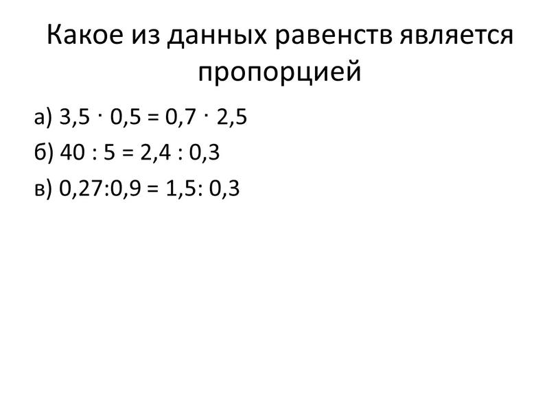 Какое из данных равенств является пропорцией а) 3,5 · 0,5 = 0,7 · 2,5 б) 40 : 5 = 2,4 : 0,3 в) 0,27:0,9 =…