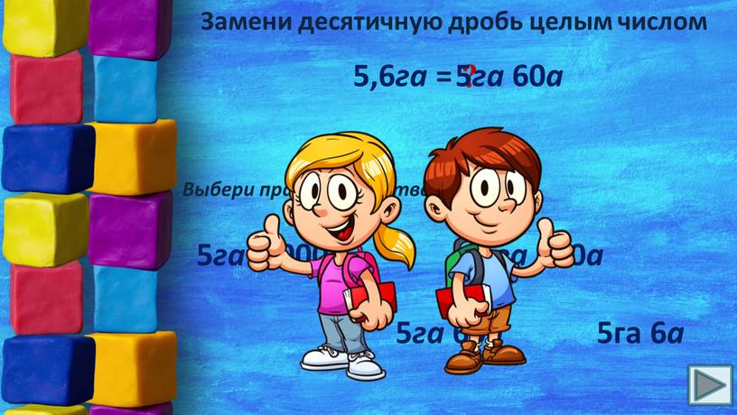 Замени десятичную дробь целым числом 5,6 га = ?