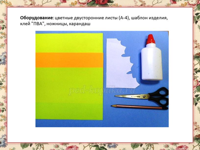 Оборудование : цветные двусторонние листы (А-4), шаблон изделия, клей "ПВА", ножницы, карандаш