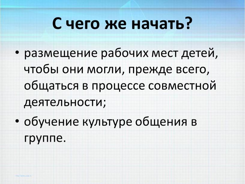 С чего же начать? размещение рабочих мест детей, чтобы они могли, прежде всего, общаться в процессе совместной деятельности; обучение культуре общения в группе