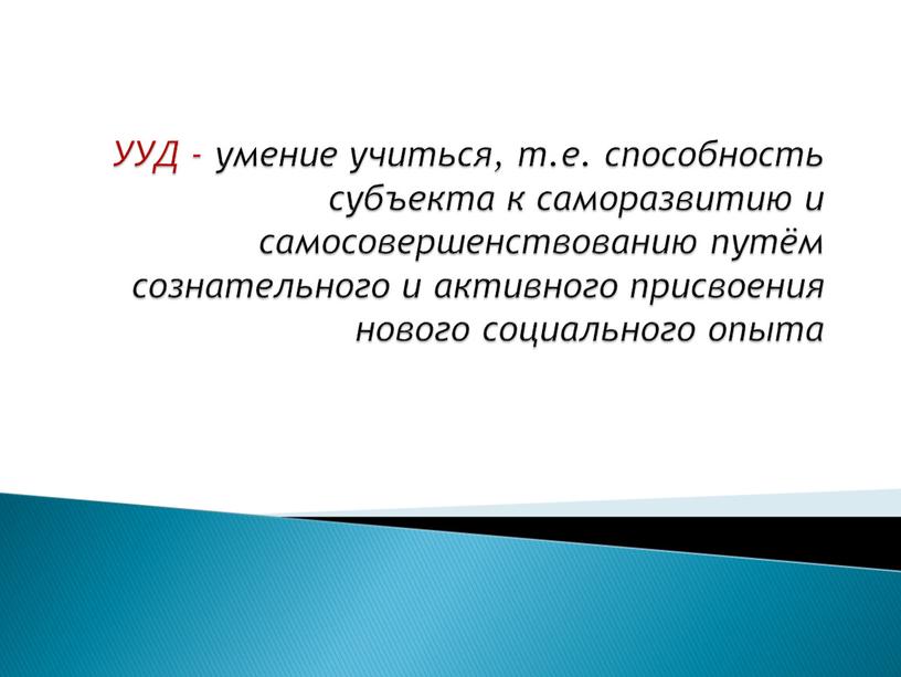 УУД - умение учиться, т.е. способность субъекта к саморазвитию и самосовершенствованию путём сознательного и активного присвоения нового социального опыта