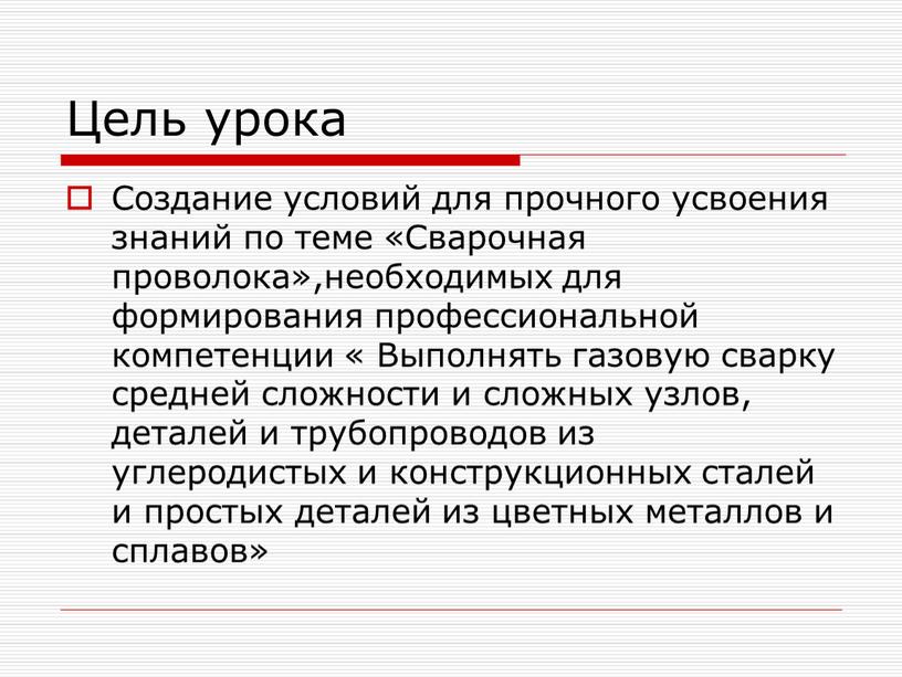 Цель урока Создание условий для прочного усвоения знаний по теме «Сварочная проволока»,необходимых для формирования профессиональной компетенции «