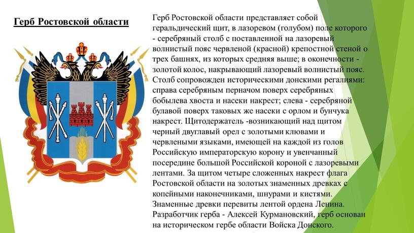 Герб Ростовской области Герб Ростовской области представляет собой геральдический щит, в лазоревом (голубом) поле которого - серебряный столб с поставленной на лазоревый волнистый пояс червленой…