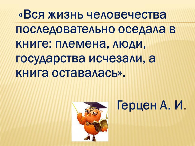 Вся жизнь человечества последовательно оседала в книге: племена, люди, государства исчезали, а книга оставалась»