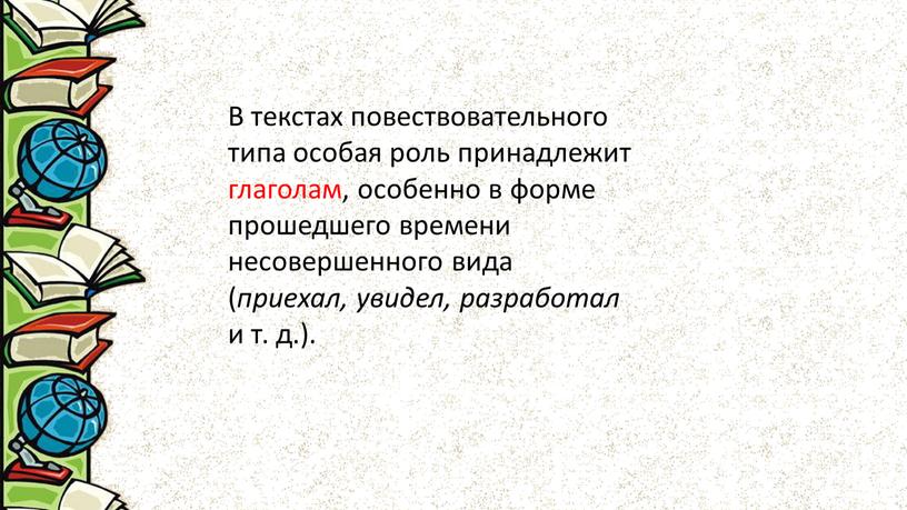 В текстах повествовательного типа особая роль принадлежит глаголам, особенно в форме прошедшего времени несовершенного вида ( приехал, увидел, разработал и т