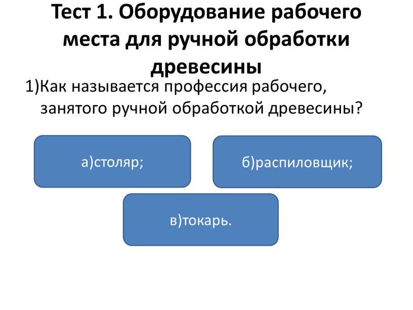 Тест 1. Оборудование рабочего места для ручной обработки древесины 1)Как называется профессия рабочего, занятого ручной обработкой древесины? а)столяр; в)токарь