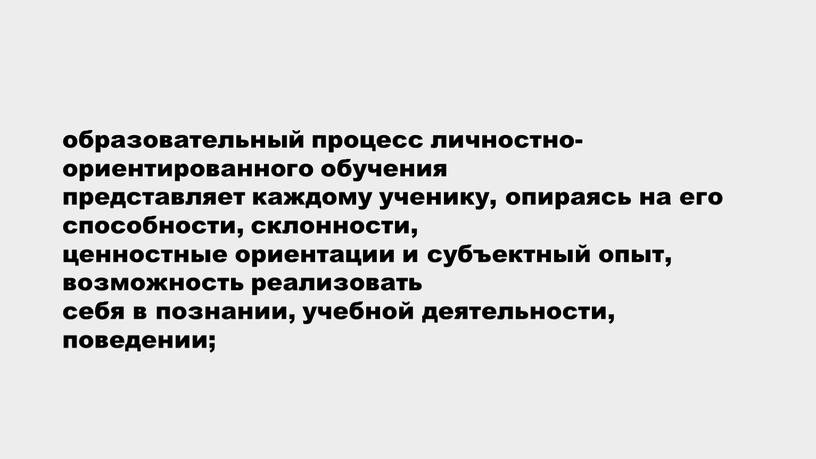 образовательный процесс личностно-ориентированного обучения представляет каждому ученику, опираясь на его способности, склонности, ценностные ориентации и субъектный опыт, возможность реализовать себя в познании, учебной деятельности, поведении;