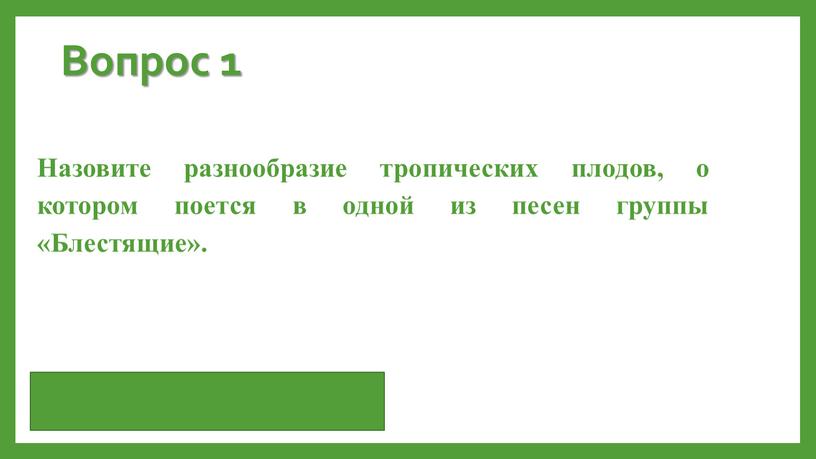 Вопрос 1 Назовите разнообразие тропических плодов, о котором поется в одной из песен группы «Блестящие»