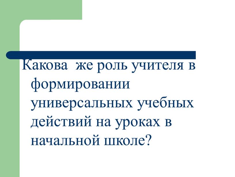 Какова же роль учителя в формировании универсальных учебных действий на уроках в начальной школе?