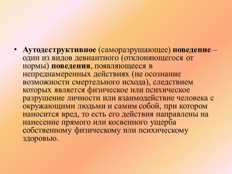 Аутодеструктивное (саморазрушающее) поведение – один из видов девиантного (отклоняющегося от нормы) поведения , появляющееся в непреднамеренных действиях (не осознание возможности смертельного исхода), следствием которых является…