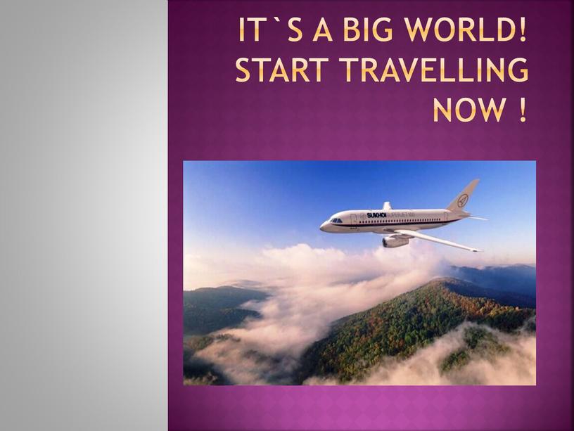 It`s a big world! Start travelling now !