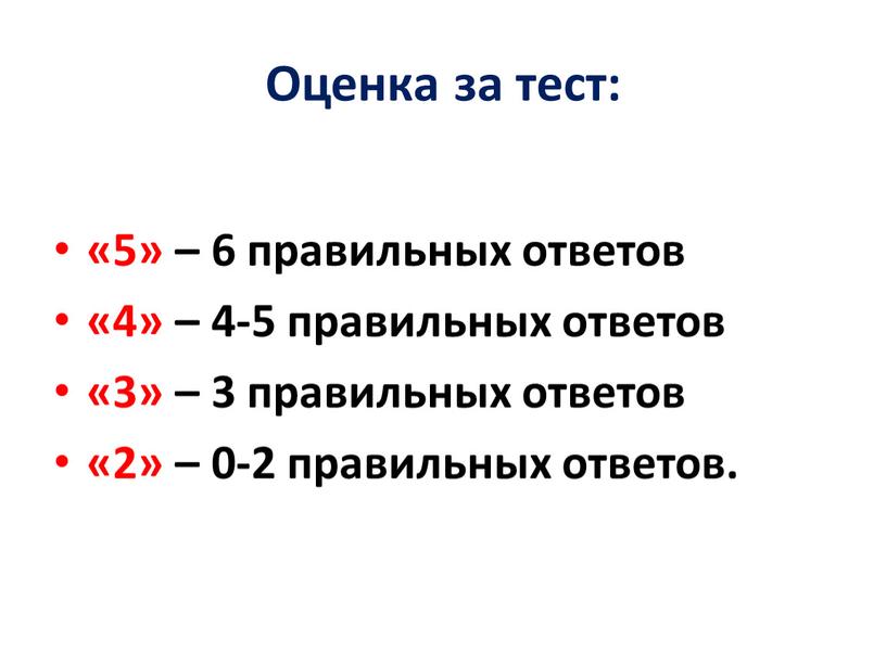 Оценка за тест: «5» – 6 правильных ответов «4» – 4-5 правильных ответов «3» – 3 правильных ответов «2» – 0-2 правильных ответов