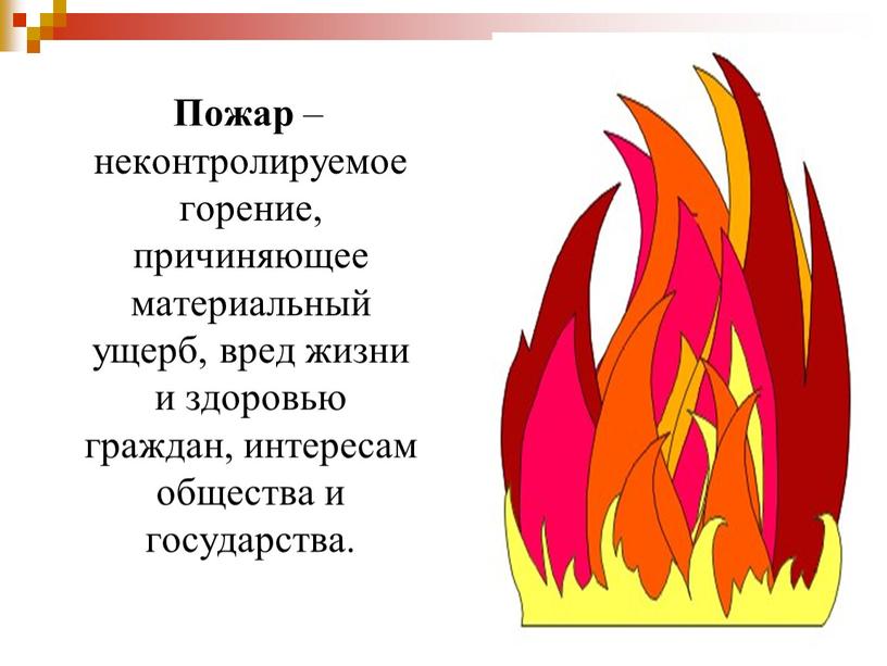 Пожар – неконтролируемое горение, причиняющее материальный ущерб, вред жизни и здоровью граждан, интересам общества и государства