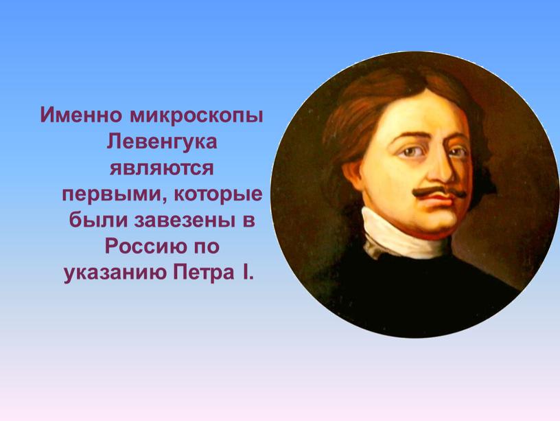 Именно микроскопы Левенгука являются первыми, которые были завезены в