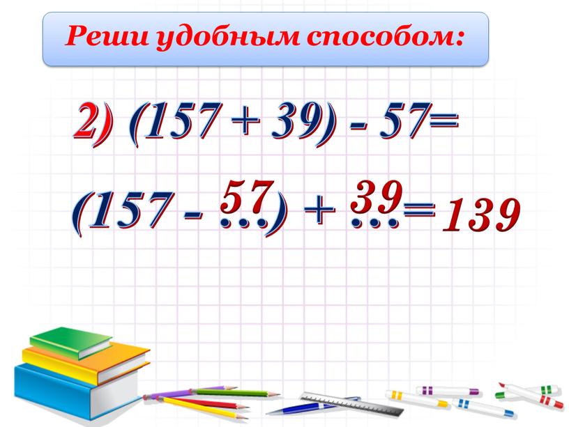 Реши удобным способом: 2) (157 + 39) - 57= 57 (157 - …) + …= 39 139