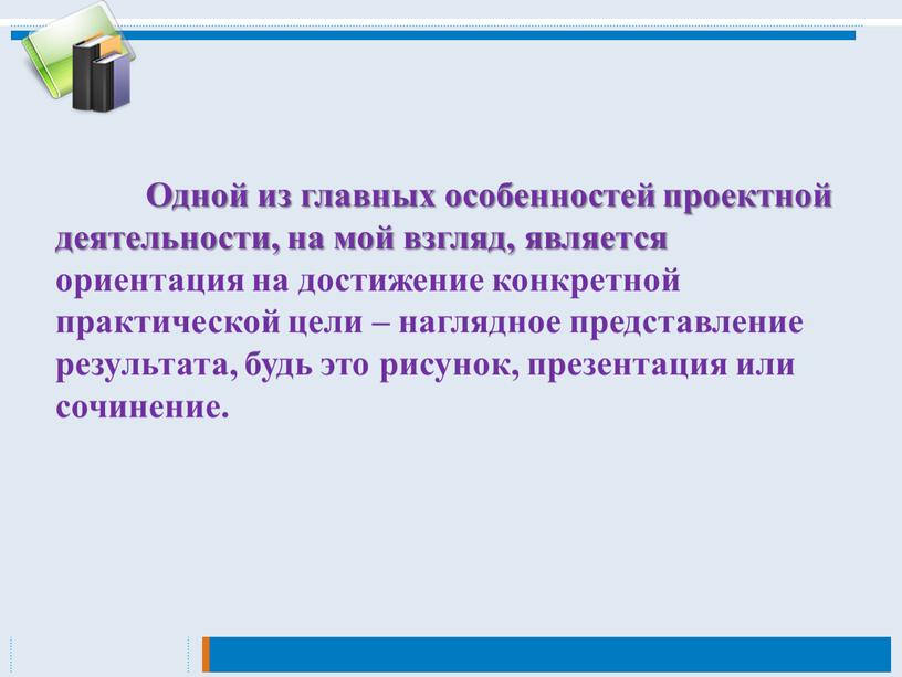 Одной из главных особенностей проектной деятельности, на мой взгляд, является ориентация на достижение конкретной практической цели – наглядное представление результата, будь это рисунок, презентация или…