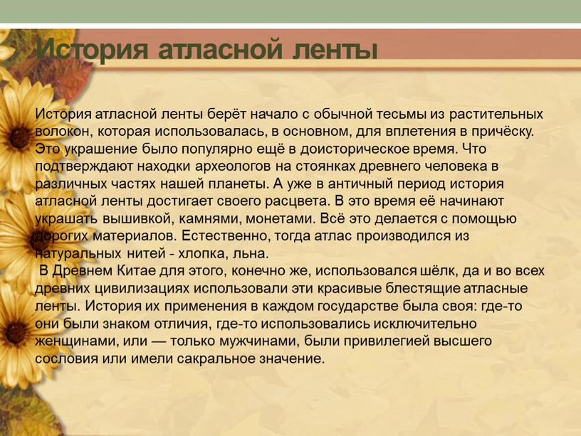 История атласной ленты История атласной ленты берёт начало с обычной тесьмы из растительных волокон, которая использовалась, в основном, для вплетения в причёску