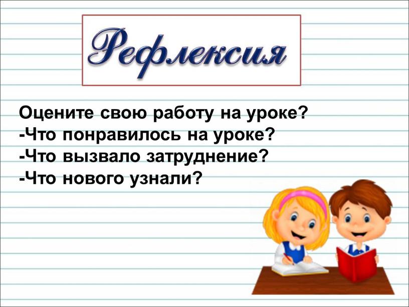 Оцените свою работу на уроке? -Что понравилось на уроке? -Что вызвало затруднение? -Что нового узнали?