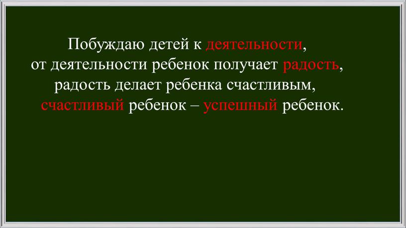 Побуждаю детей к деятельности, от деятельности ребенок получает радость, радость делает ребенка счастливым, счастливый ребенок – успешный ребенок