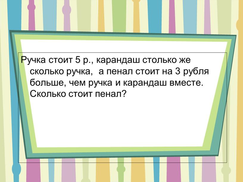 Ручка стоит 5 р., карандаш столько же сколько ручка, а пенал стоит на 3 рубля больше, чем ручка и карандаш вместе