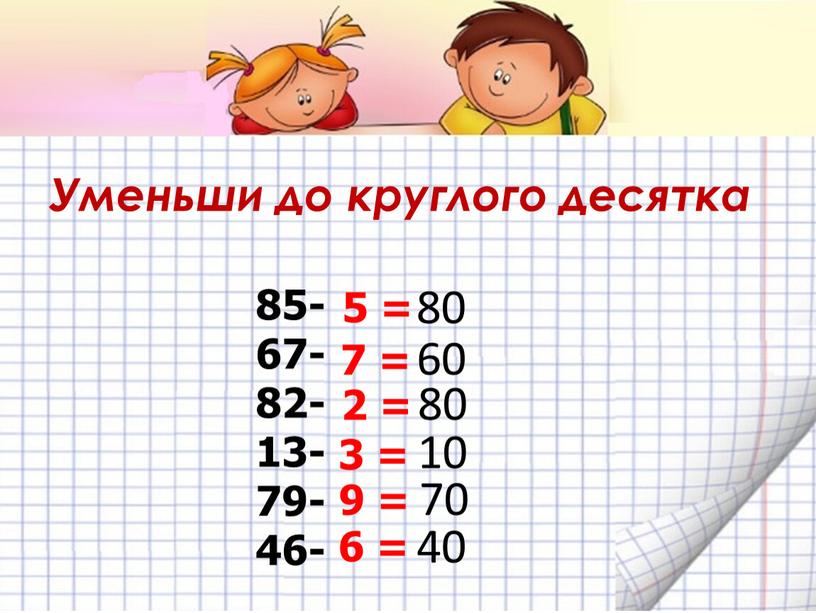 Уменьши до круглого десятка 85- 67- 82- 13- 79- 46- 5 = 7 = 2 = 3 = 9 = 6 = 80 60 80…