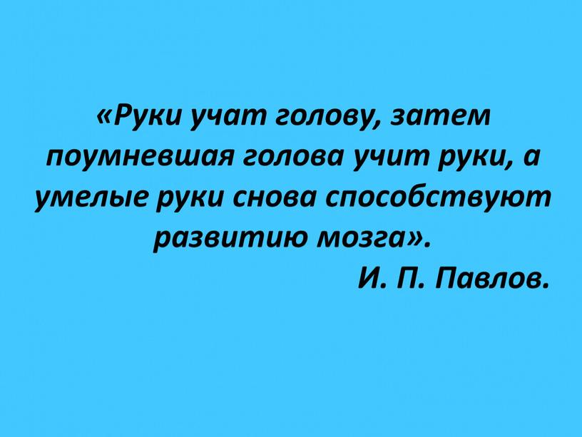 Руки учат голову, затем поумневшая голова учит руки, а умелые руки снова способствуют развитию мозга»