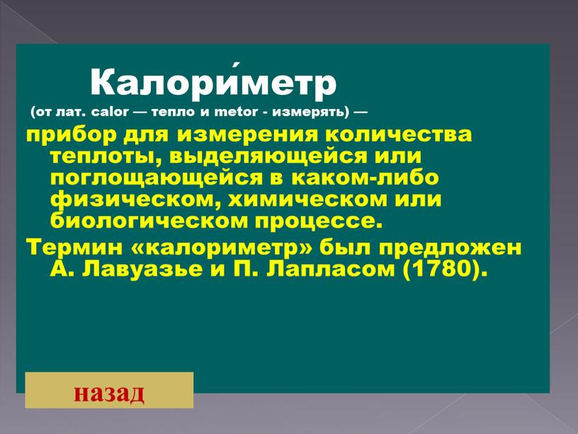 Калори́метр (от лат. calor — тепло и metor - измерять) — прибор для измерения количества теплоты, выделяющейся или поглощающейся в каком-либо физическом, химическом или биологическом…