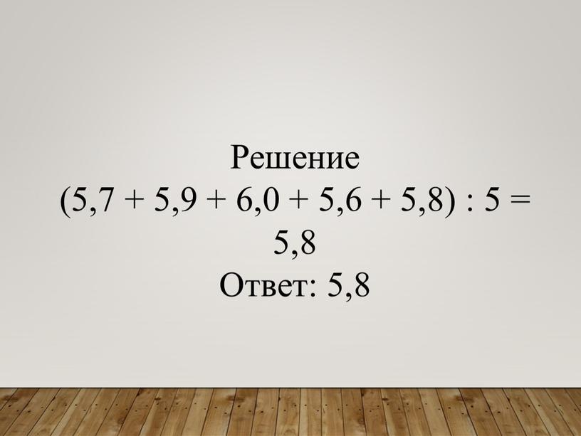 Решение (5,7 + 5,9 + 6,0 + 5,6 + 5,8) : 5 = 5,8