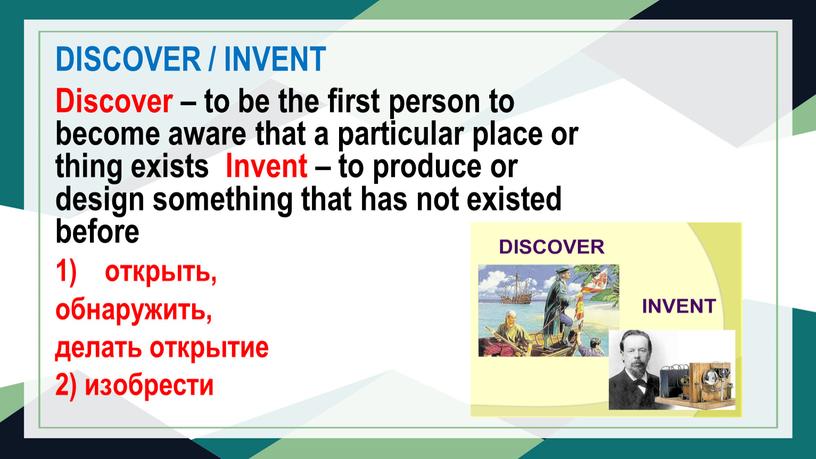 DISCOVER / INVENT Discover – to be the first person to become aware that a particular place or thing exists