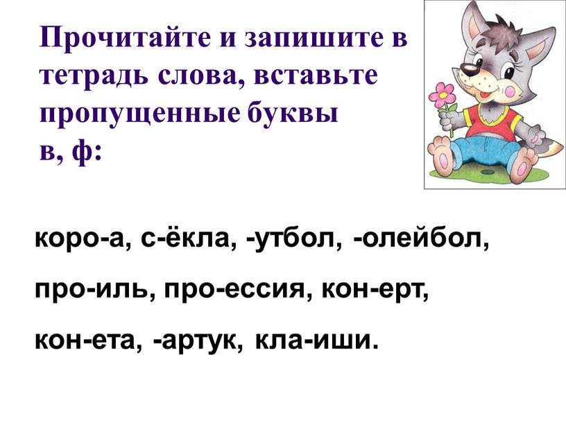 Прочитайте и запишите в тетрадь слова, вставьте пропущенные буквы в, ф: коро-а, с-ёкла, -утбол, -олейбол, про-иль, про-ессия, кон-ерт, кон-ета, -артук, кла-иши