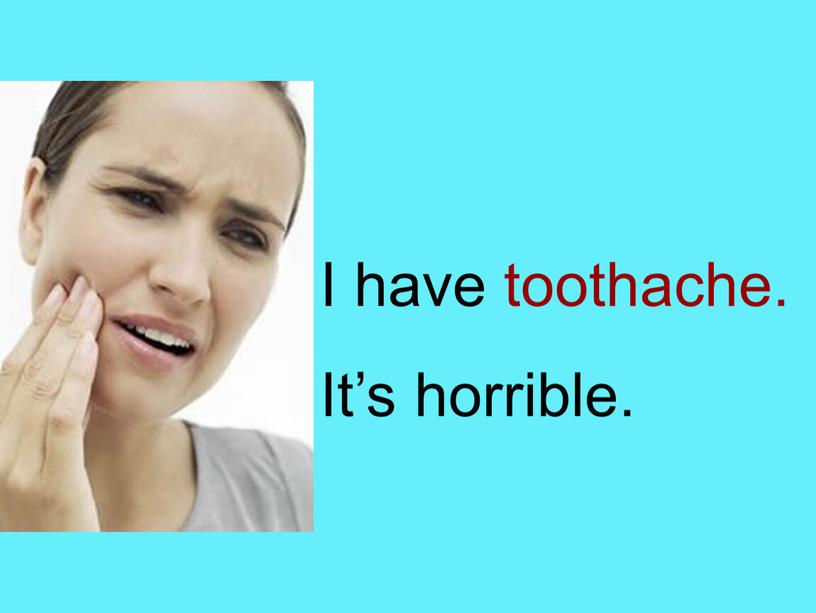 I have toothache. It’s horrible