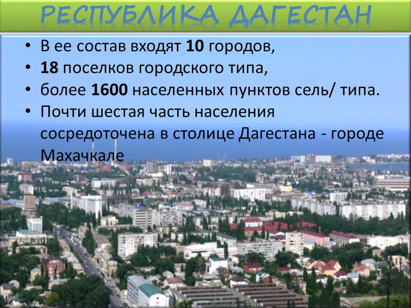 Республика Дагестан В ее состав входят 10 городов, 18 поселков городского типа, более 1600 населенных пунктов сель/ типа