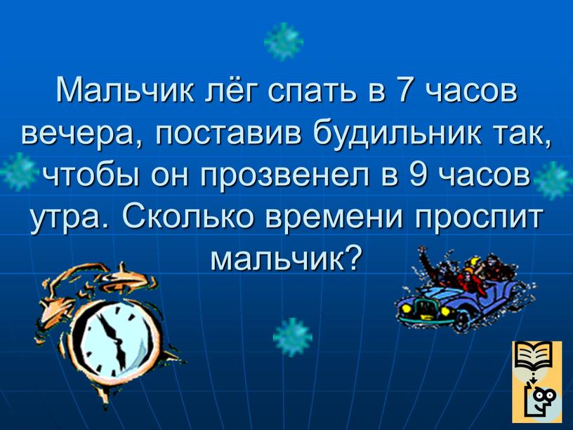 Мальчик лёг спать в 7 часов вечера, поставив будильник так, чтобы он прозвенел в 9 часов утра