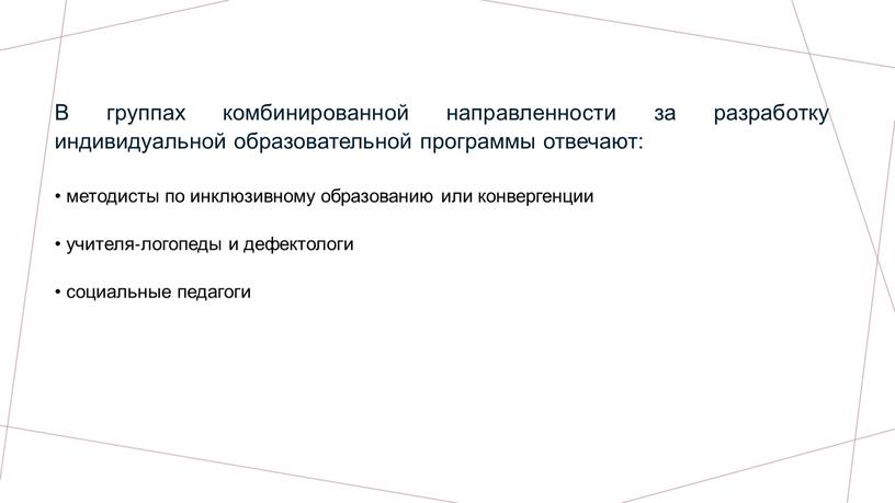 В группах комбинированной направленности за разработку индивидуальной образовательной программы отвечают: • методисты по инклюзивному образованию или конвергенции • учителя‐логопеды и дефектологи • социальные педагоги