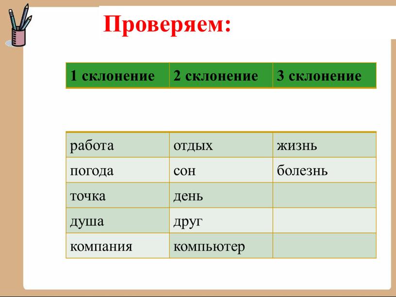 1 склонение 2 склонение 3 склонение работа отдых жизнь погода сон болезнь точка день душа друг компания компьютер Проверяем: