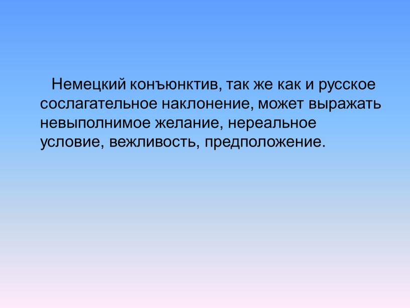 Немецкий конъюнктив, так же как и русское сослагательное наклонение, может выражать невыполнимое желание, нереальное условие, вежливость, предположение