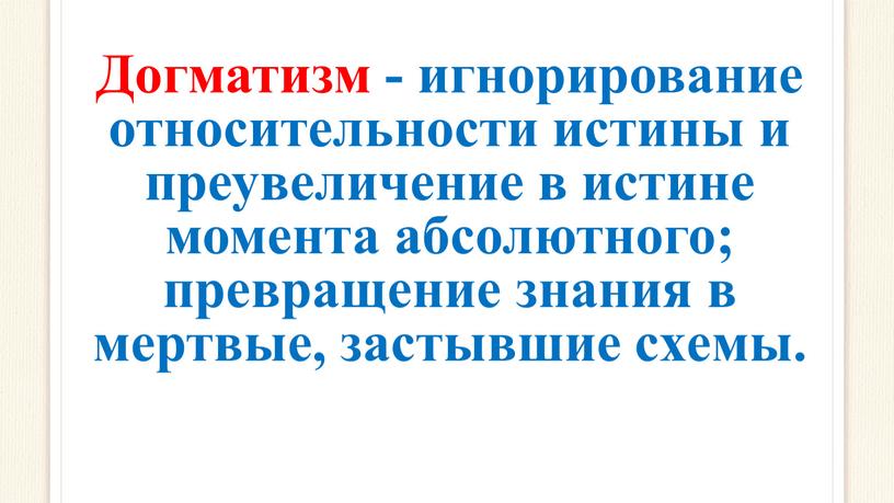 Догматизм - игнорирование относительности истины и преувеличение в истине момента абсолютного; превращение знания в мертвые, застывшие схемы