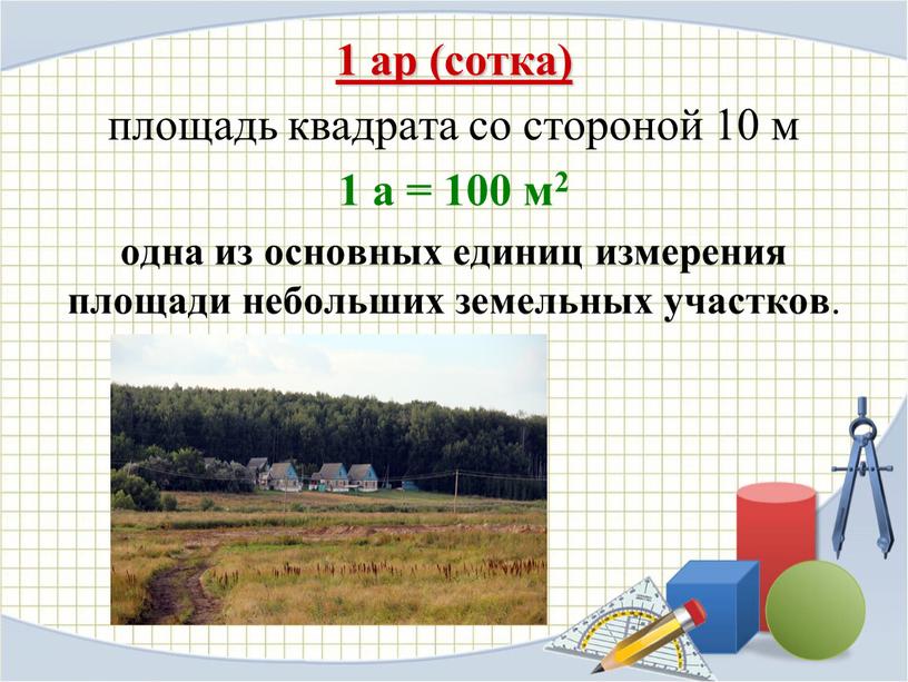 1 ар (сотка) площадь квадрата со стороной 10 м 1 а = 100 м2 одна из основных единиц измерения площади небольших земельных участков .