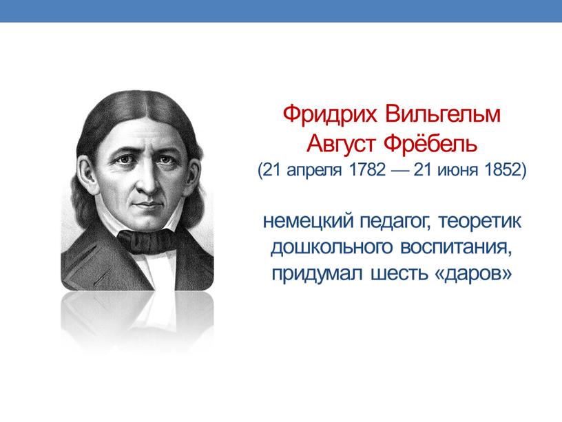 Фридрих Вильгельм Август Фрёбель (21 апреля 1782 — 21 июня 1852) немецкий педагог, теоретик дошкольного воспитания, придумал шесть «даров»