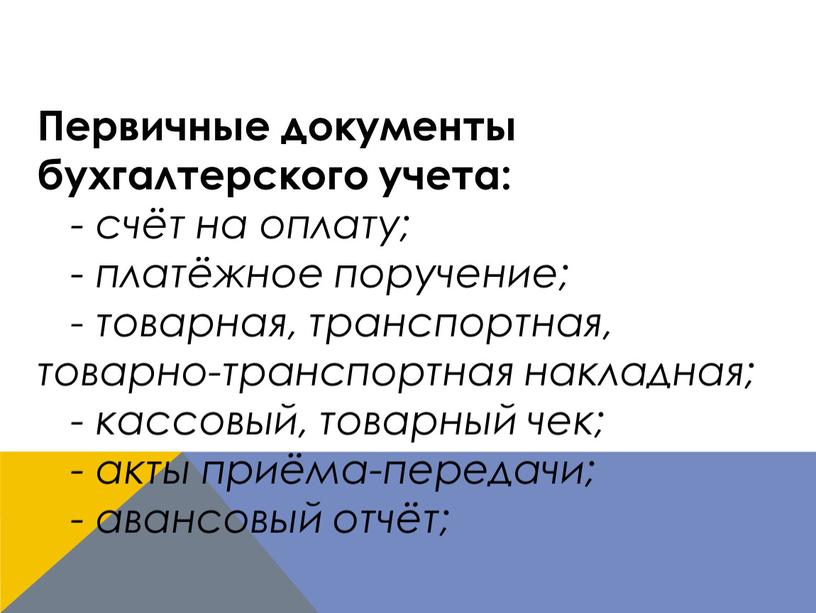 Первичные документы бухгалтерского учета: - счёт на оплату; - платёжное поручение; - товарная, транспортная, товарно-транспортная накладная; - кассовый, товарный чек; - акты приёма-передачи; - авансовый…