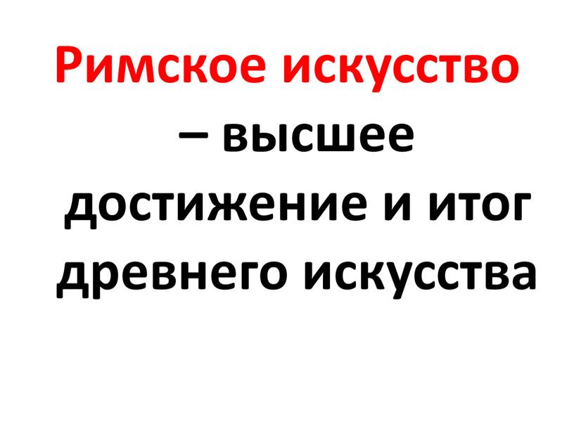 Римское искусство – высшее достижение и итог древнего искусства