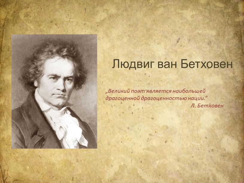 Людвиг ван Бетховен . „Великий поэт является наибольшей драгоценной драгоценностью нации