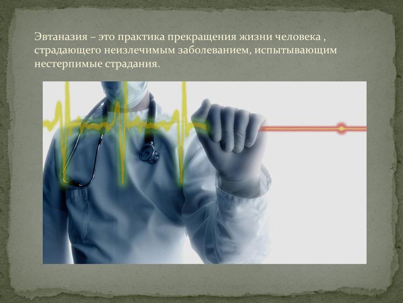 Эвтаназия – это практика прекращения жизни человека , страдающего неизлечимым заболеванием, испытывающим нестерпимые страдания