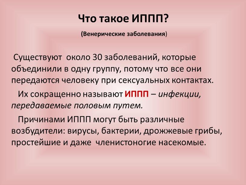 Что такое ИППП? Существуют около 30 заболеваний, которые объединили в одну группу, потому что все они передаются человеку при сексуальных контактах