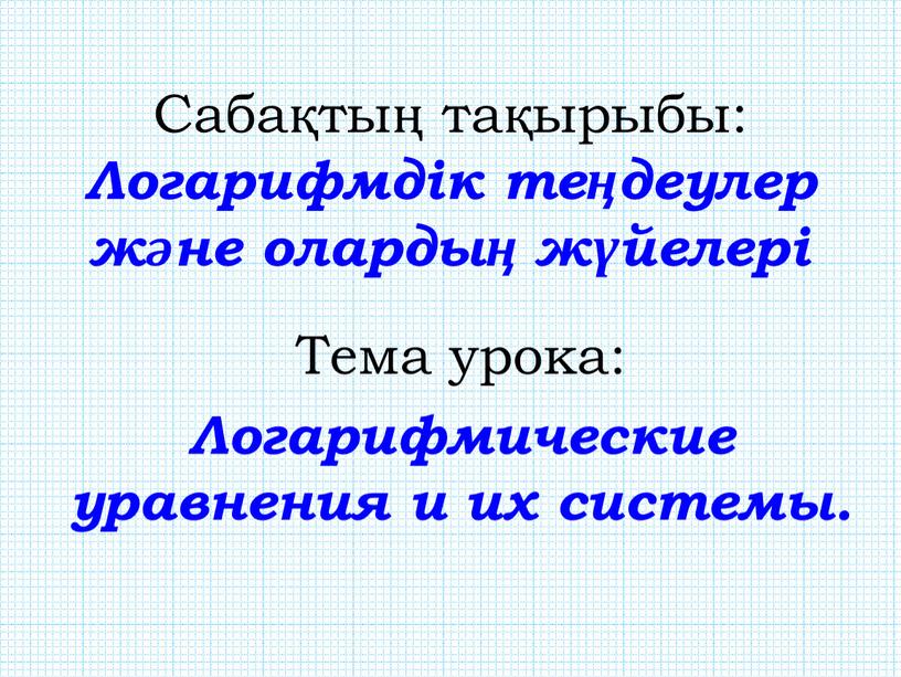 Сабақтың тақырыбы: Логарифмдік теңдеулер және олардың жүйелері