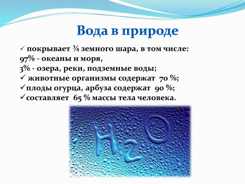 Вода в природе покрывает ¾ земного шара, в том числе: 97% - океаны и моря, 3% - озера, реки, подземные воды; животные организмы содержат 70…