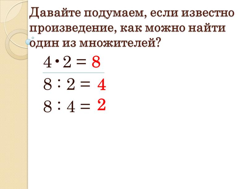 Давайте подумаем, если известно произведение, как можно найти один из множителей? 4•2 = 8 8 : 2 = 8 : 4 = 4 2