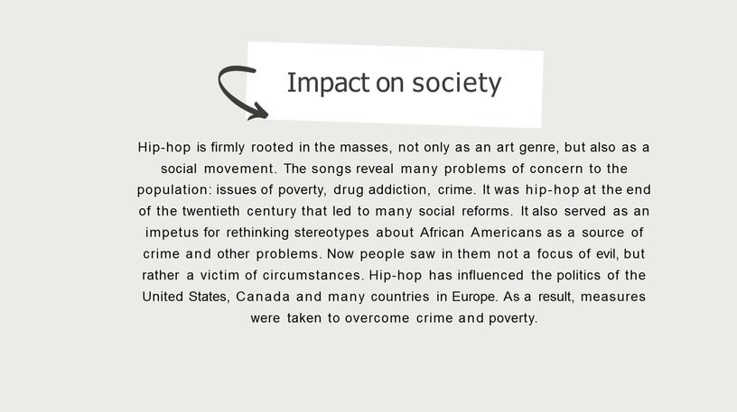 Impact on society Hip-hop is firmly rooted in the masses, not only as an art genre, but also as a social movement