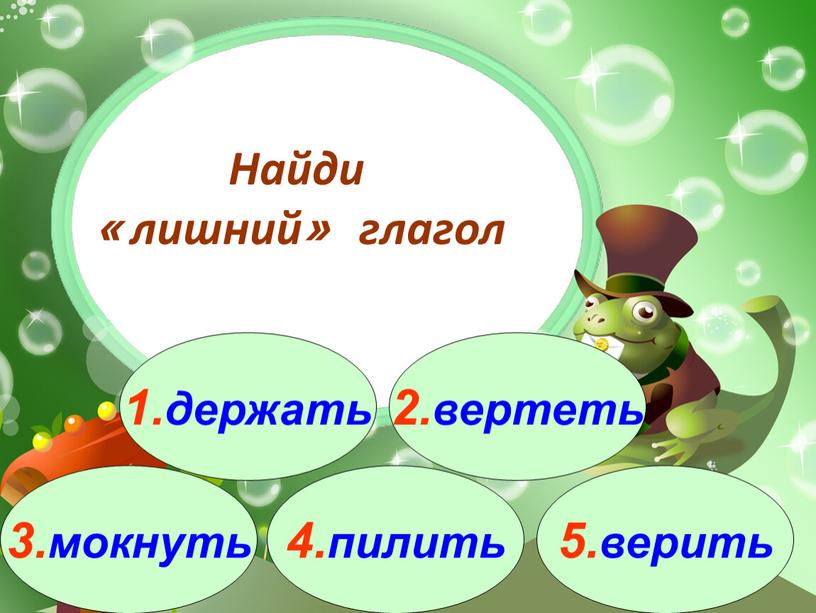 3.мокнуть 1.держать 2.вертеть 4.пилить 5.верить Найди « лишний» глагол